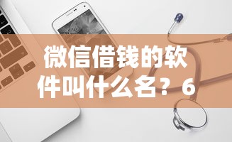 微信借钱的软件叫什么名？6个平台试试看哪个能下款