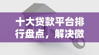 十大贷款平台排行盘点，解决微信有六万怎么借钱的的问题