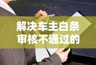解决车主白条审核不通过的8个金融贷款平台分享