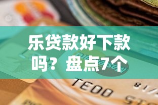 乐贷款好下款吗？盘点7个真正逾期也能贷的平台给你参考