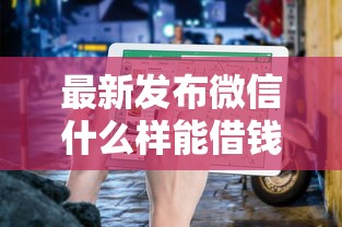 最新发布微信什么样能借钱，私人借钱7千元有这7个渠道
