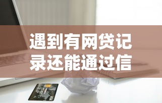 遇到有网贷记录还能通过信用卡吗怎么办？或可尝试这6个有逾期借款容易通过的软件