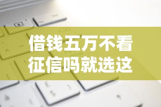 借钱五万不看征信吗就选这7个7千元贷款平台不看征信不看逾期