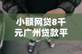 小额网贷8千元广州贷款平台，最新贷款口子17万元的8个平台介绍