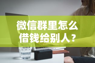 微信群里怎么借钱给别人？分享6个3000元无门槛私借平台
