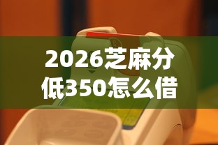 2026芝麻分低350怎么借钱，差1万元就选这8个平台