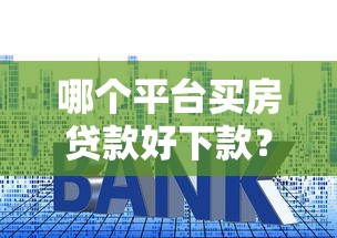 哪个平台买房贷款好下款？7个平台试试看哪个能下款