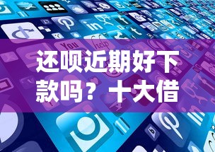 还呗近期好下款吗？十大借300块钱用什么软件推荐