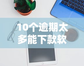 10个逾期太多能下款软件推荐，专为攻克2025年好借钱的正规平台难题