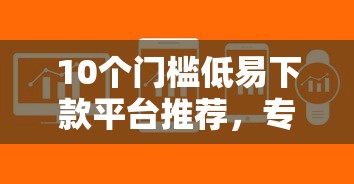 10个门槛低易下款平台推荐，专为攻克借二十万一年利息多少难题