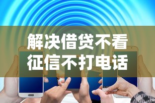 解决借贷不看征信不打电话的5个正规不查征信下款的平台分享